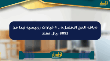 «باقة الحج الأفضل».. 4 خيارات رئيسية تبدأ من 8092 ريال فقط